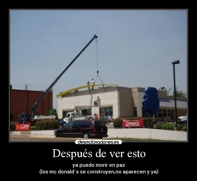 Después de ver esto - ya puedo morir en paz
(los mc donald´s se construyen,no aparecen y ya)