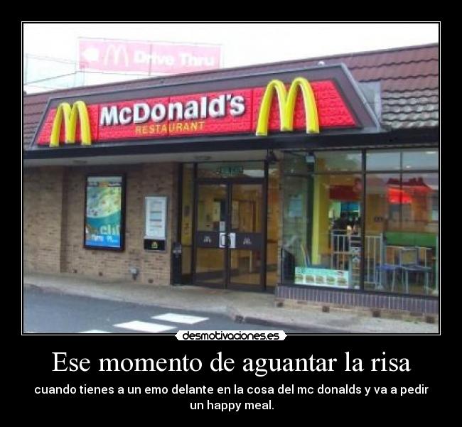 Ese momento de aguantar la risa - cuando tienes a un emo delante en la cosa del mc donalds y va a pedir
un happy meal.