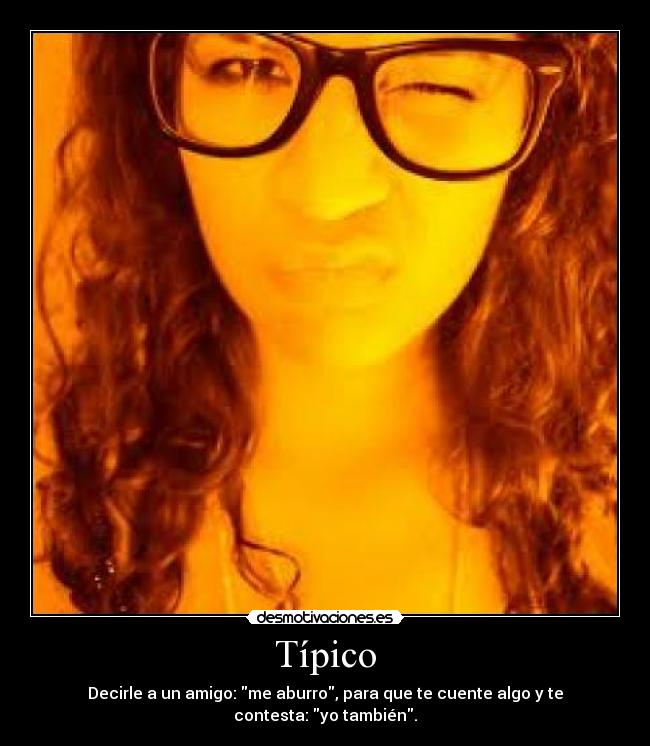 Típico - Decirle a un amigo: me aburro, para que te cuente algo y te contesta: yo también.