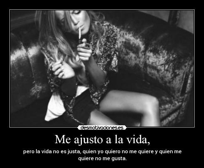 Me ajusto a la vida, - pero la vida no es justa, quien yo quiero no me quiere y quien me quiere no me gusta.