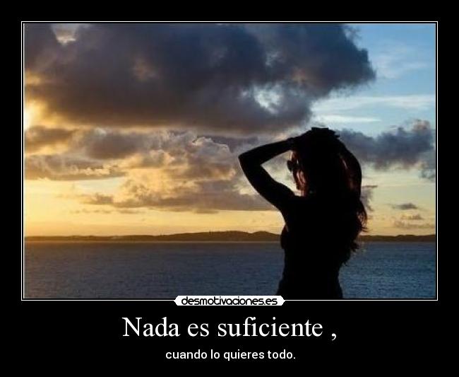 Nada es suficiente , - cuando lo quieres todo.