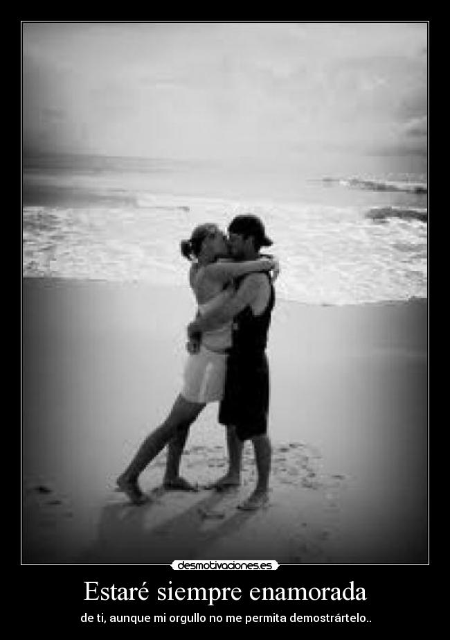 Estaré siempre enamorada - de ti, aunque mi orgullo no me permita demostrártelo..