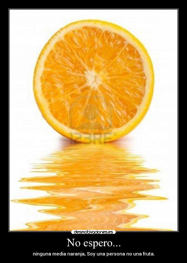 No espero... - ninguna media naranja, Soy una persona no una fruta.