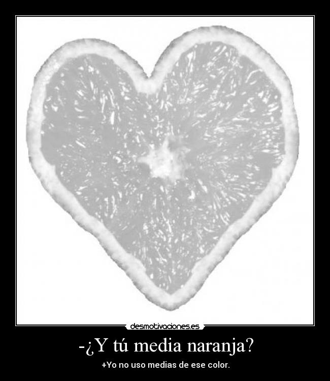 -¿Y tú media naranja? - +Yo no uso medias de ese color.