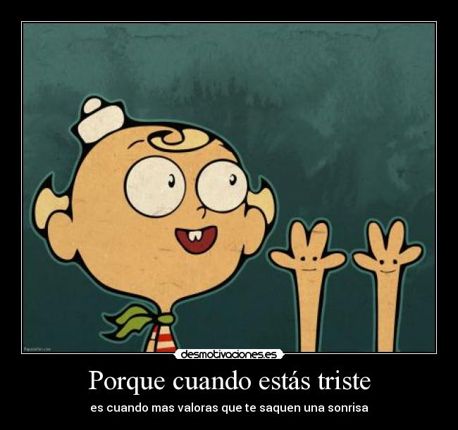 Porque cuando estás triste - es cuando mas valoras que te saquen una sonrisa