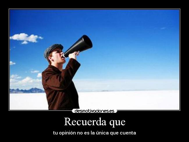 Recuerda que - tu opinión no es la única que cuenta