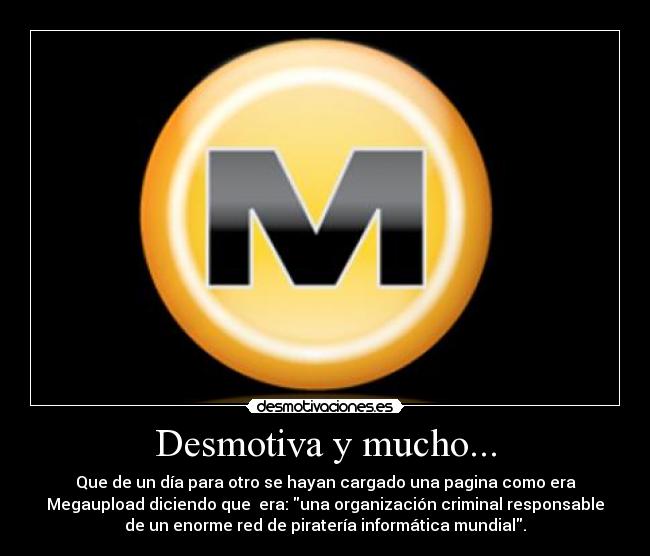 Desmotiva y mucho... - Que de un día para otro se hayan cargado una pagina como era
Megaupload diciendo que era: una organización criminal responsable
de un enorme red de piratería informática mundial.