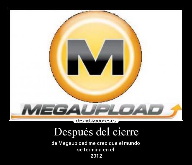 Después del cierre - de Megaupload me creo que el mundo 
se termina en el 
2012