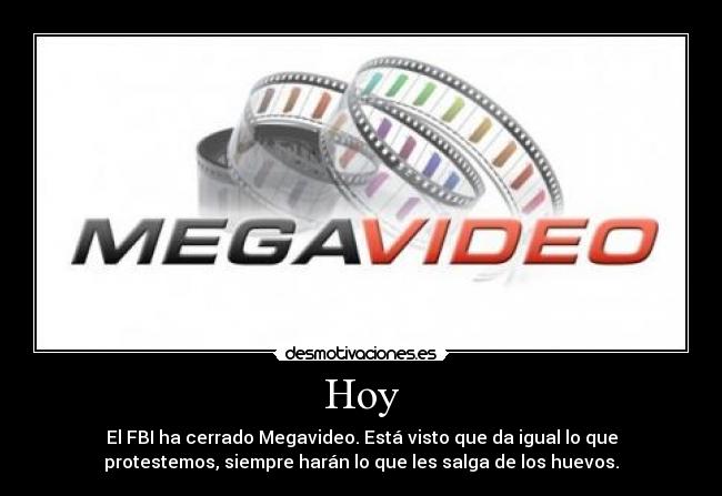 Hoy - El FBI ha cerrado Megavideo. Está visto que da igual lo que
protestemos, siempre harán lo que les salga de los huevos.