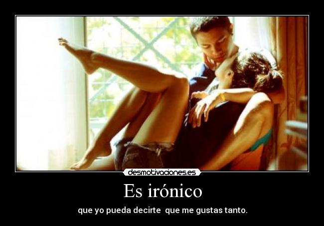 Es irónico - que yo pueda decirte  que me gustas tanto.
