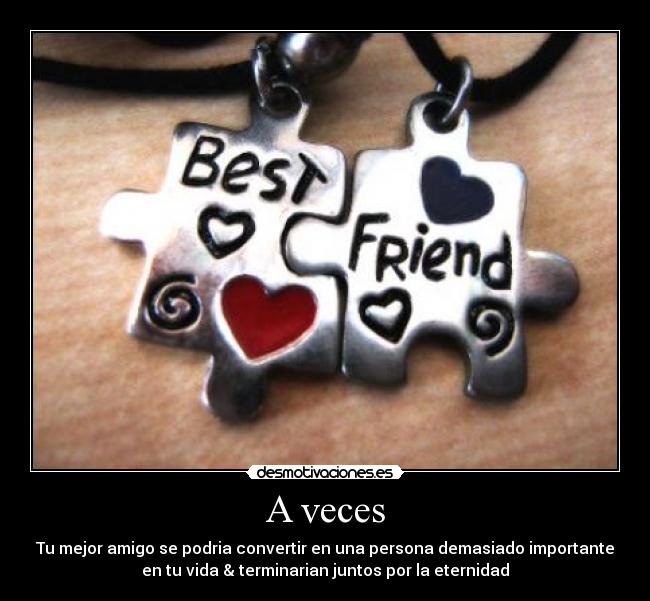 A veces - Tu mejor amigo se podria convertir en una persona demasiado importante
en tu vida & terminarian juntos por la eternidad