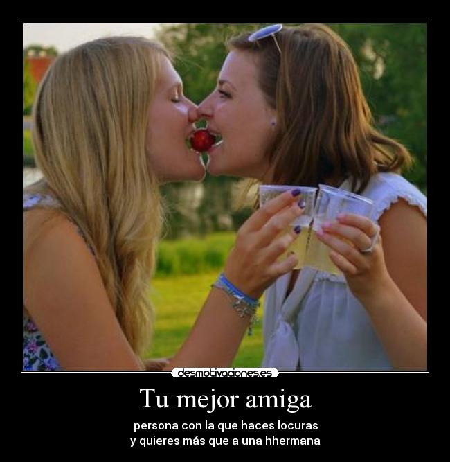 Tu mejor amiga - persona con la que haces locuras
y quieres más que a una hhermana