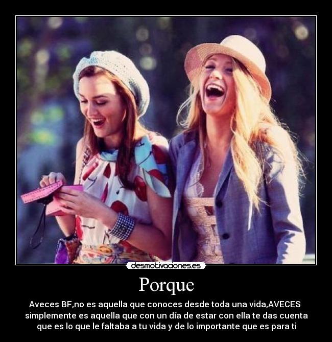 Porque - Aveces BF,no es aquella que conoces desde toda una vida,AVECES
simplemente es aquella que con un día de estar con ella te das cuenta
que es lo que le faltaba a tu vida y de lo importante que es para ti