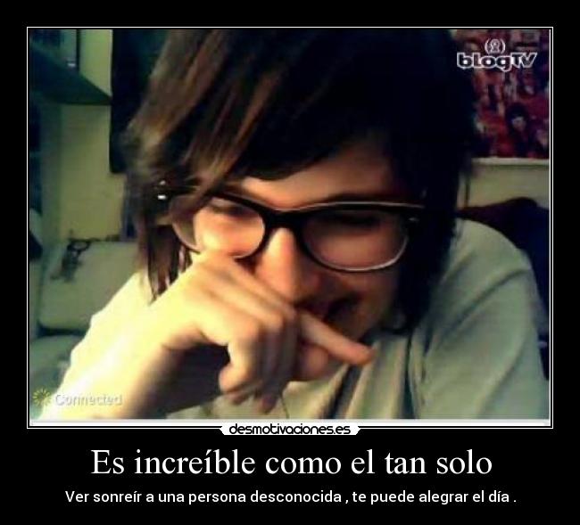 Es increíble como el tan solo - Ver sonreír a una persona desconocida , te puede alegrar el día .