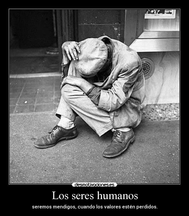Los seres humanos - seremos mendigos, cuando los valores estén perdidos.