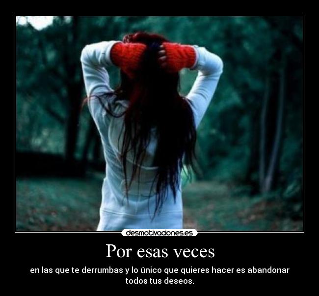 Por esas veces - en las que te derrumbas y lo único que quieres hacer es abandonar todos tus deseos.