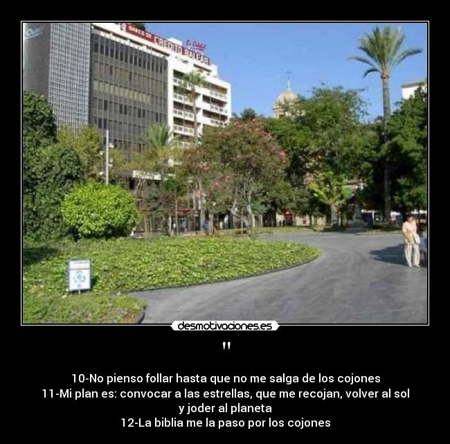 - 10-No pienso follar hasta que no me salga de los cojones
11-Mi plan es: convocar a las estrellas, que me recojan, volver al sol y joder al planeta
12-La biblia me la paso por los cojones