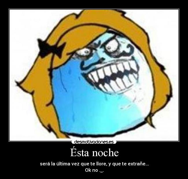 Ésta noche - será la última vez que te llore, y que te extrañe...
Ok no ._.