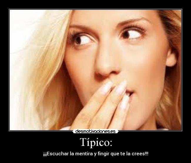 Típico: - ¡¡¡Escuchar la mentira y fingir que te la crees!!!
