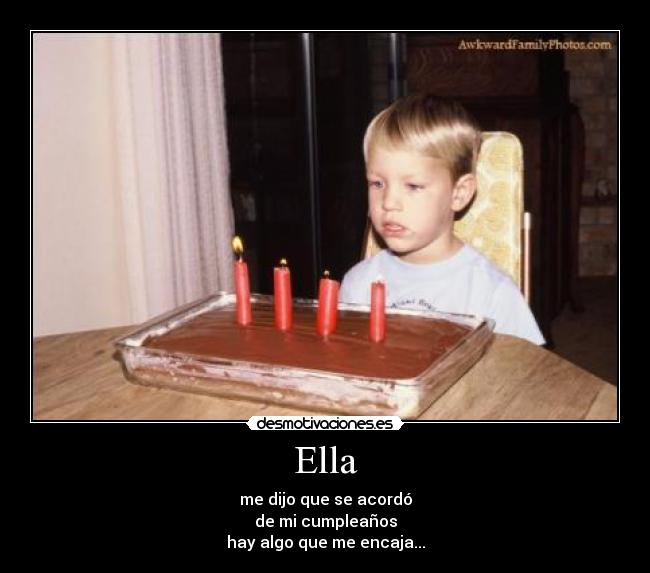 Ella - me dijo que se acordó
de mi cumpleaños
hay algo que me encaja...
