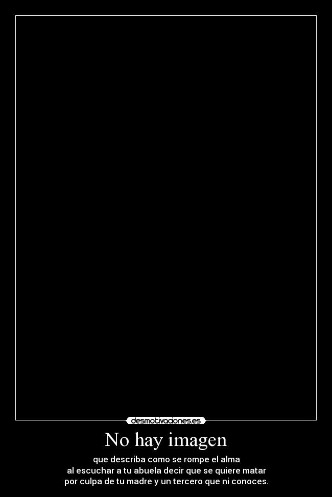 No hay imagen - que describa como se rompe el alma
al escuchar a tu abuela decir que se quiere matar
por culpa de tu madre y un tercero que ni conoces.
