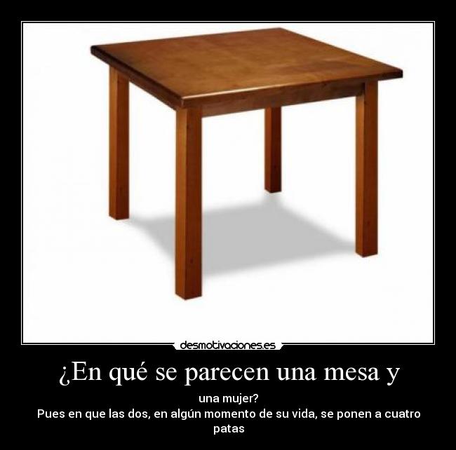 ¿En qué se parecen una mesa y - una mujer?
Pues en que las dos, en algún momento de su vida, se ponen a cuatro patas