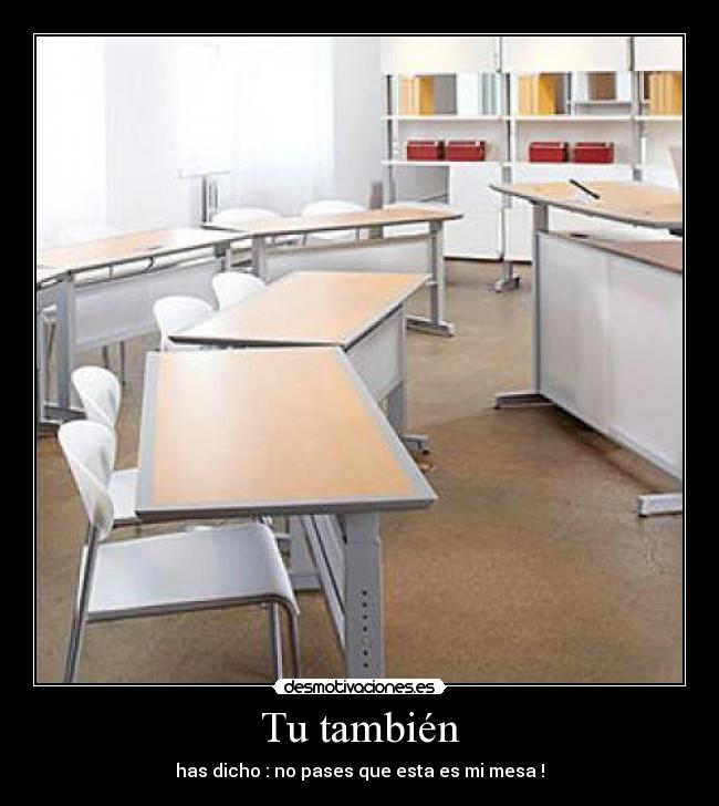 Tu también - has dicho : no pases que esta es mi mesa !