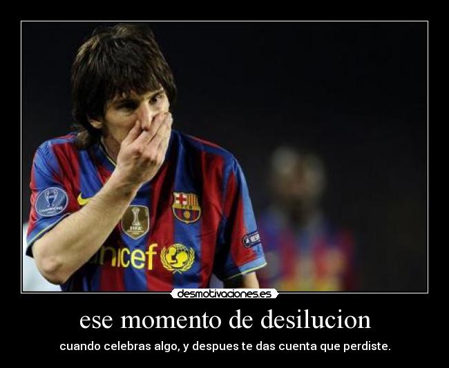 ese momento de desilucion - cuando celebras algo, y despues te das cuenta que perdiste.