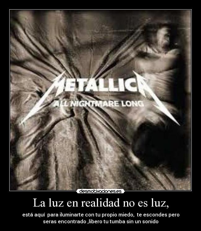 La luz en realidad no es luz, - está aquí  para iluminarte con tu propio miedo,  te escondes pero
seras encontrado ,libero tu tumba sin un sonido