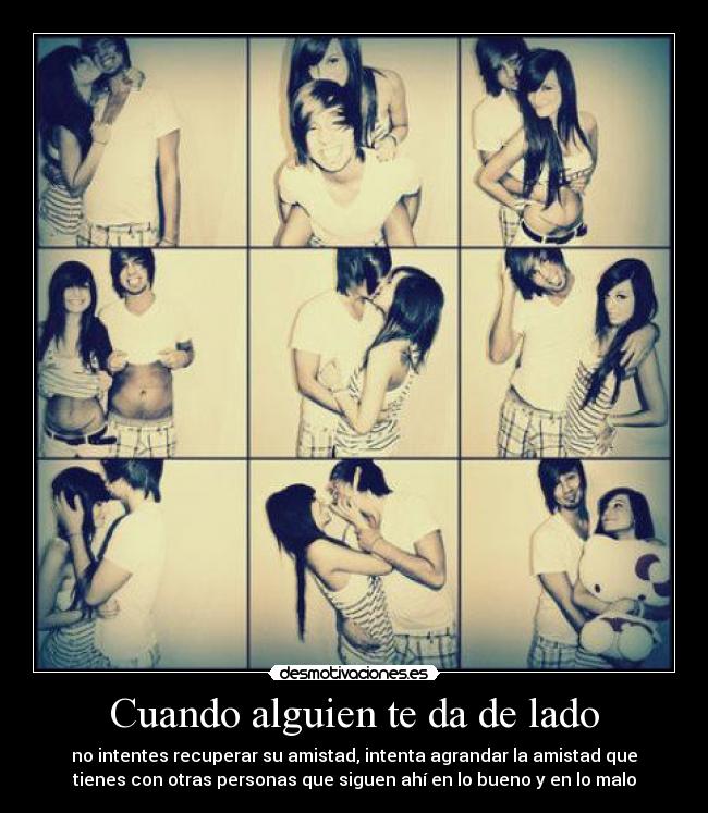 Cuando alguien te da de lado - no intentes recuperar su amistad, intenta agrandar la amistad que
tienes con otras personas que siguen ahí en lo bueno y en lo malo