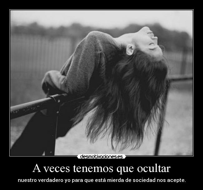 A veces tenemos que ocultar - nuestro verdadero yo para que está mierda de sociedad nos acepte.