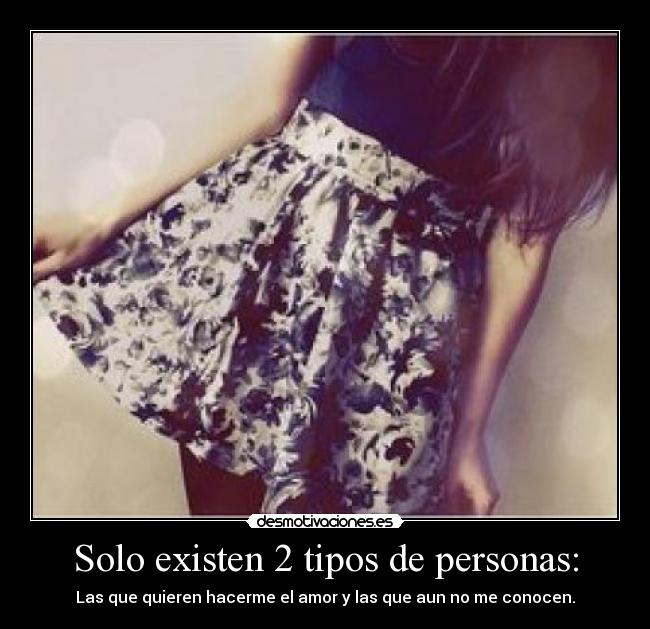 Solo existen 2 tipos de personas: - Las que quieren hacerme el amor y las que aun no me conocen.