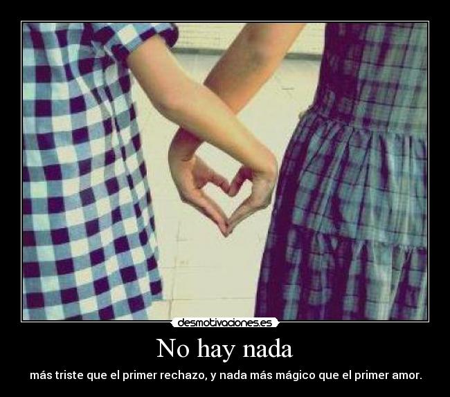 No hay nada - más triste que el primer rechazo, y nada más mágico que el primer amor.