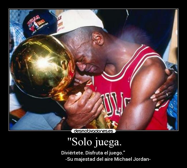 Solo juega. - Diviértete. Disfruta el juego.
-Su majestad del aire Michael Jordan-