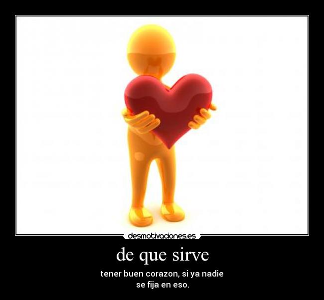 de que sirve - tener buen corazon, si ya nadie
se fija en eso.