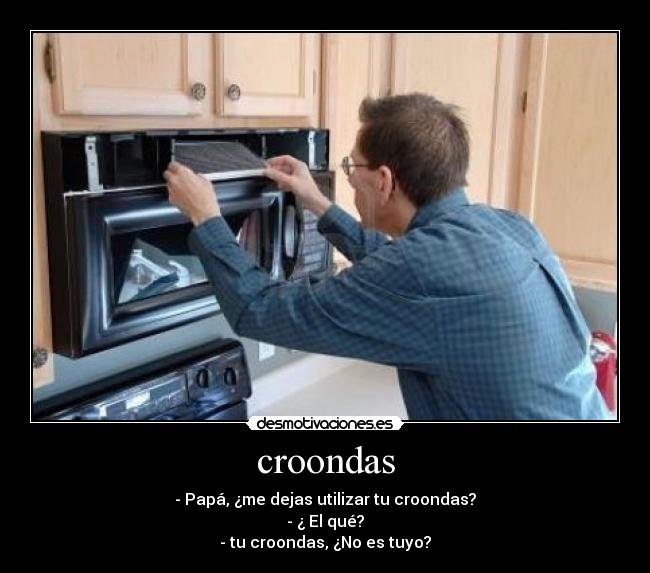 croondas - - Papá, ¿me dejas utilizar tu croondas?
- ¿ El qué?
- tu croondas, ¿No es tuyo?