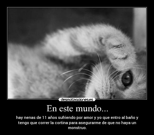 En este mundo... - hay nenas de 11 años sufriendo por amor y yo que entro al baño y
tengo que correr la cortina para asegurarme de que no haya un
monstruo.