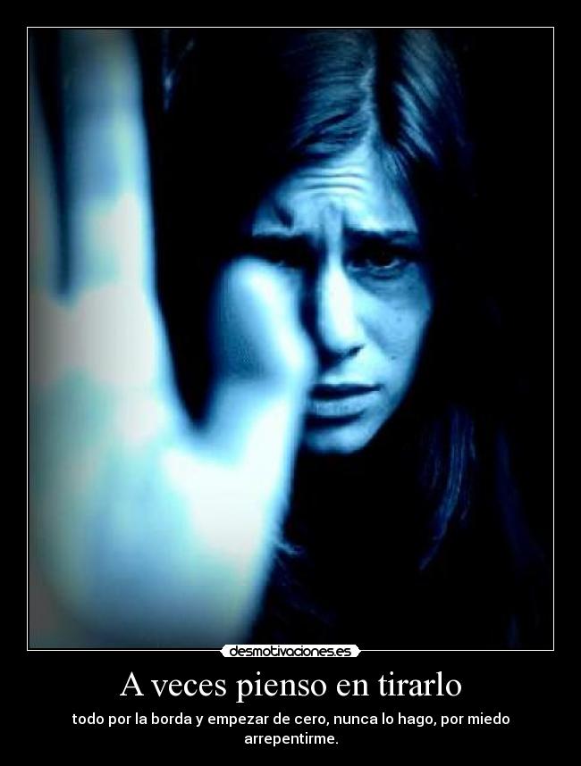 A veces pienso en tirarlo - todo por la borda y empezar de cero, nunca lo hago, por miedo arrepentirme.
