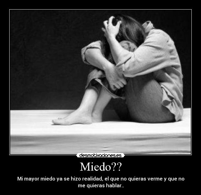 Miedo?? - Mi mayor miedo ya se hizo realidad, el que no quieras verme y que no
me quieras hablar..