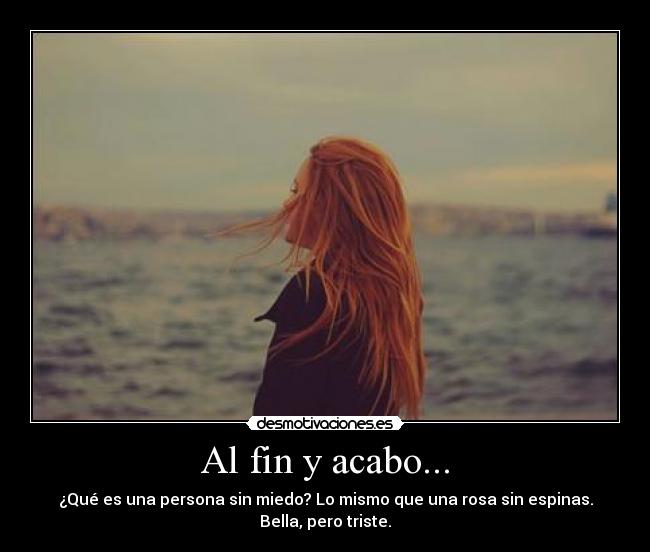 Al fin y acabo... - ¿Qué es una persona sin miedo? Lo mismo que una rosa sin espinas.
Bella, pero triste.