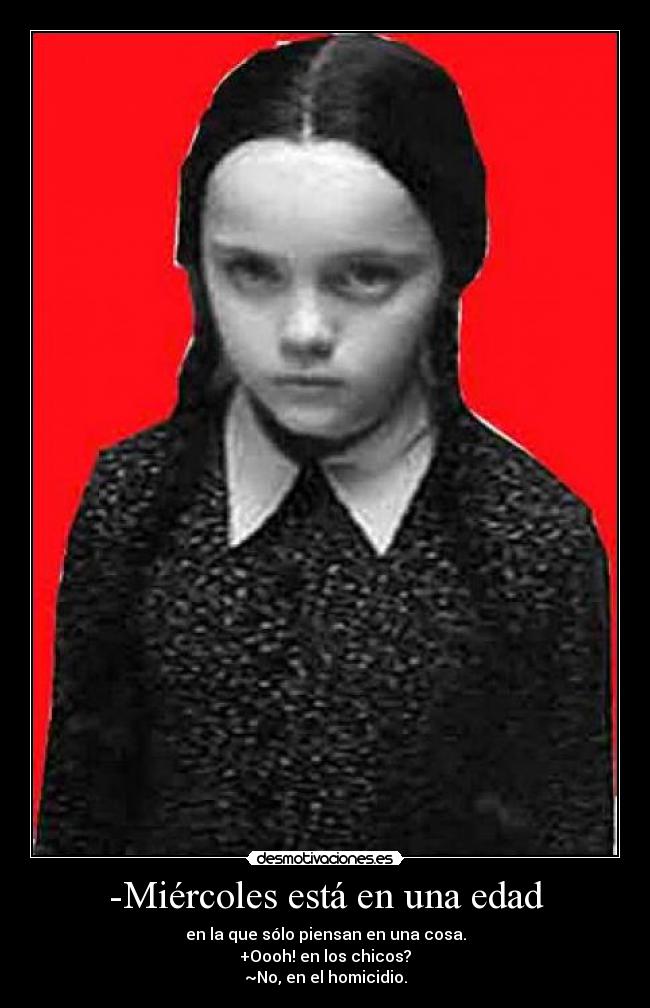 -Miércoles está en una edad - en la que sólo piensan en una cosa.
+Oooh! en los chicos?
~No, en el homicidio.