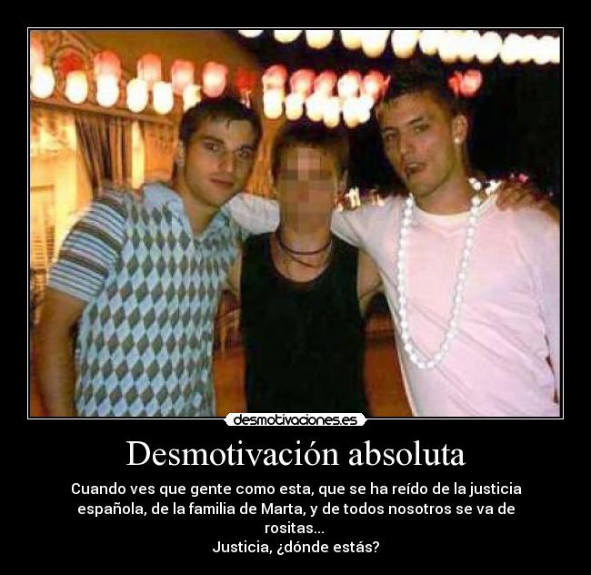 Desmotivación absoluta - Cuando ves que gente como esta, que se ha reído de la justicia
española, de la familia de Marta, y de todos nosotros se va de
rositas...
Justicia, ¿dónde estás?