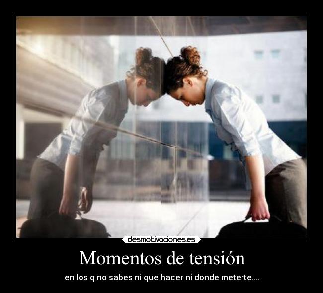 Momentos de tensión - en los q no sabes ni que hacer ni donde meterte....
