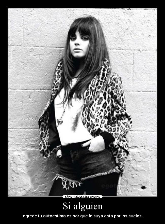 Si alguien - agrede tu autoestima es por que la suya esta por los suelos.