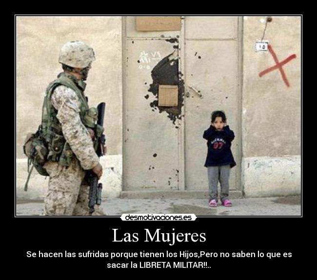 Las Mujeres - Se hacen las sufridas porque tienen los Hijos,Pero no saben lo que es
sacar la LIBRETA MILITAR!!..