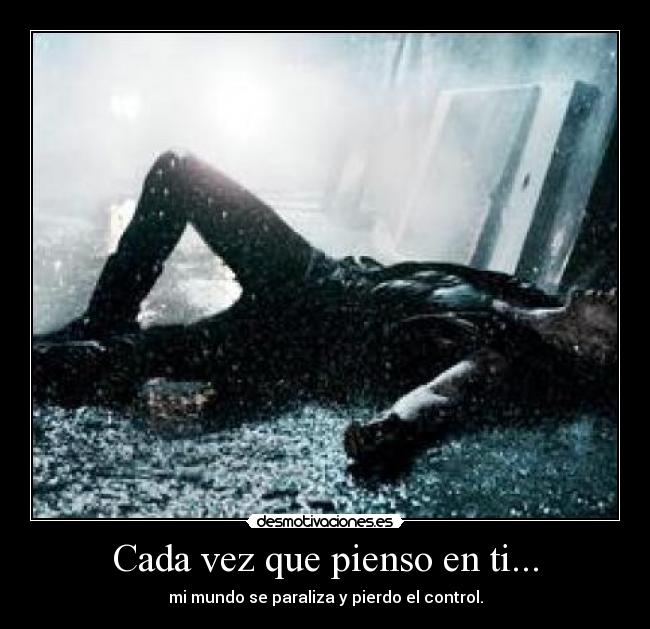 Cada vez que pienso en ti... - mi mundo se paraliza y pierdo el control.