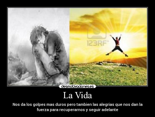 La Vida - Nos da los golpes mas duros pero tambien las alegrias que nos dan la
fuerza para recuperarnos y seguir adelante