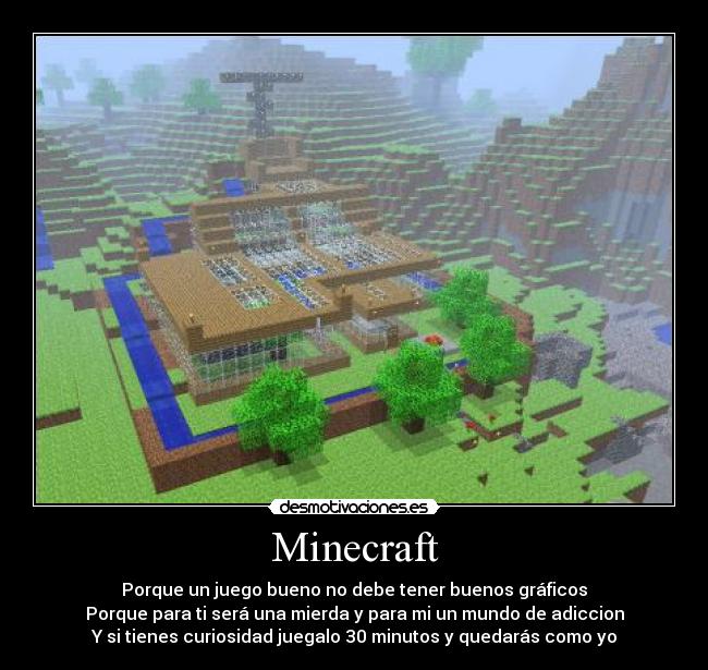 Minecraft - Porque un juego bueno no debe tener buenos gráficos
Porque para ti será una mierda y para mi un mundo de adiccion
Y si tienes curiosidad juegalo 30 minutos y quedarás como yo