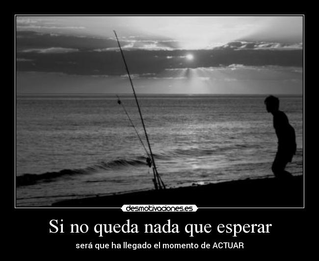 Si no queda nada que esperar - será que ha llegado el momento de ACTUAR