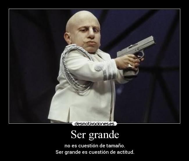 Ser grande - no es cuestión de tamaño.
Ser grande es cuestión de actitud.